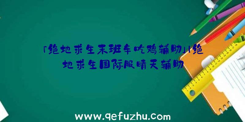 「绝地求生末班车吃鸡辅助」|绝地求生国际服晴天辅助